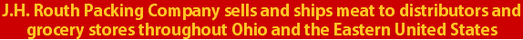 J.H. Routh Packing Company sells and ships meat to distributors and grocery stores throughout Ohio and the Eastern United States