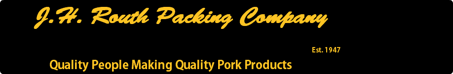  J.H. Routh Packing Company Est. 1947 Quality People Making Quality Pork Products